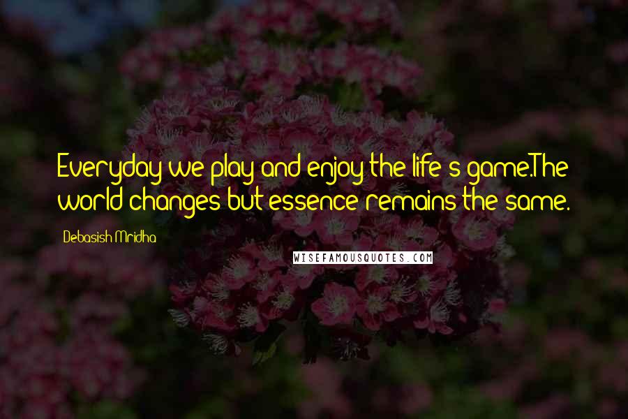 Debasish Mridha Quotes: Everyday we play and enjoy the life's game.The world changes but essence remains the same.