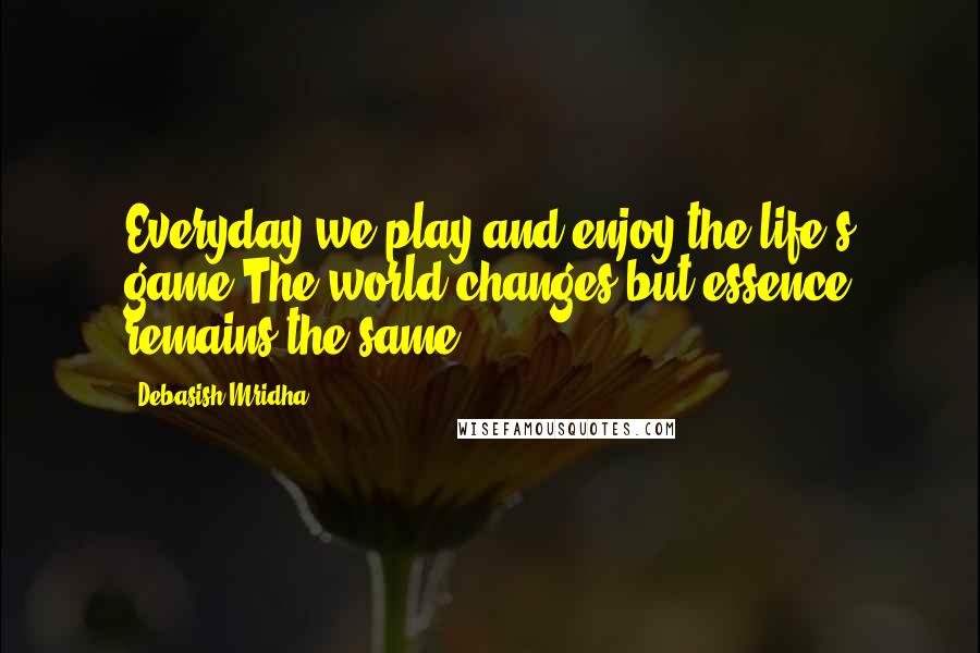 Debasish Mridha Quotes: Everyday we play and enjoy the life's game.The world changes but essence remains the same.