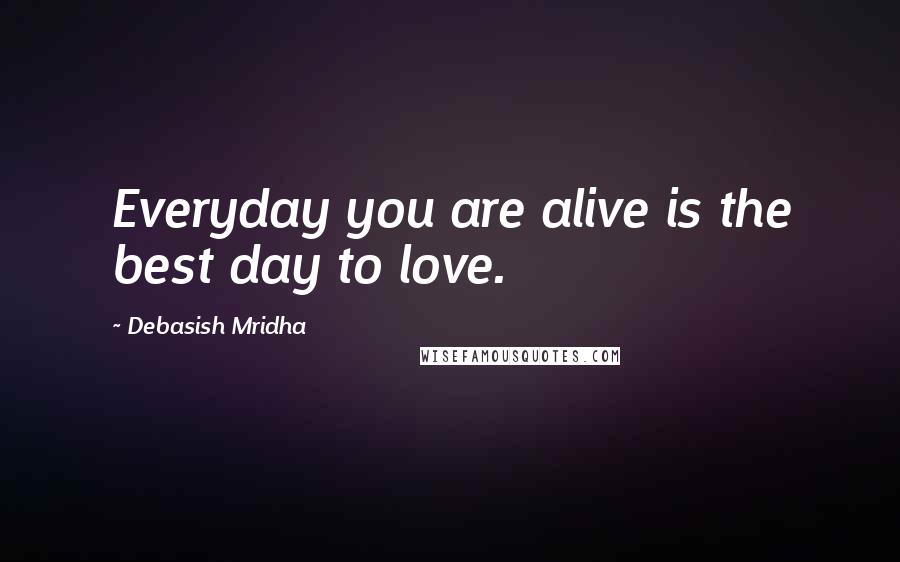 Debasish Mridha Quotes: Everyday you are alive is the best day to love.