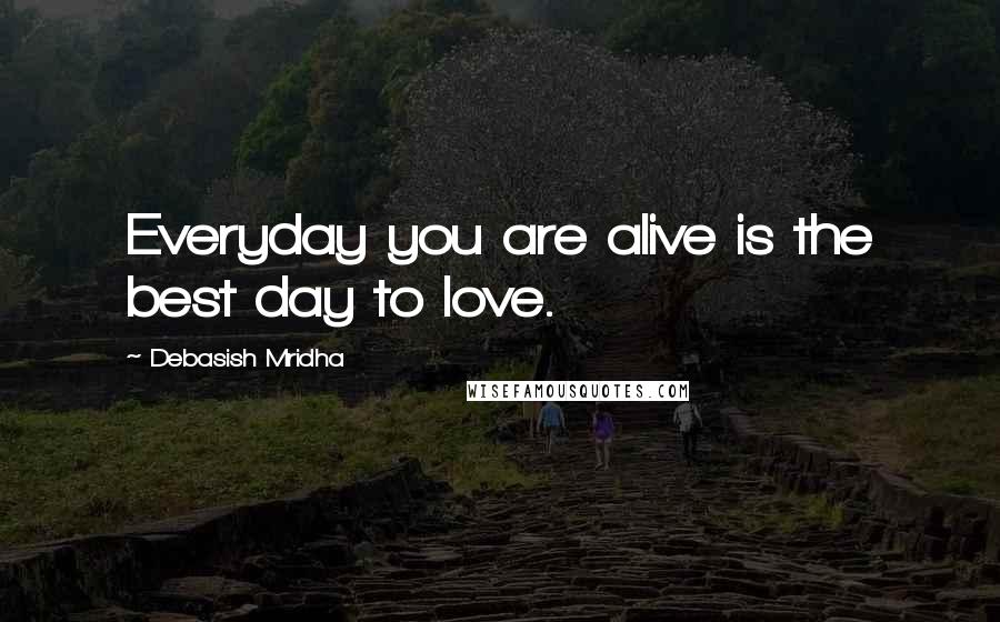 Debasish Mridha Quotes: Everyday you are alive is the best day to love.