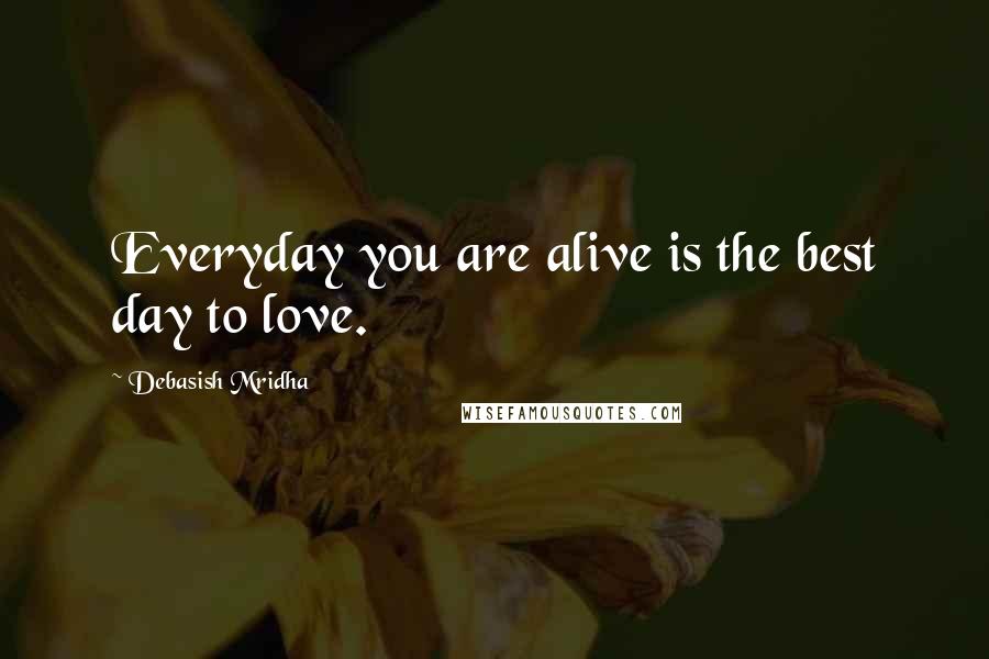 Debasish Mridha Quotes: Everyday you are alive is the best day to love.