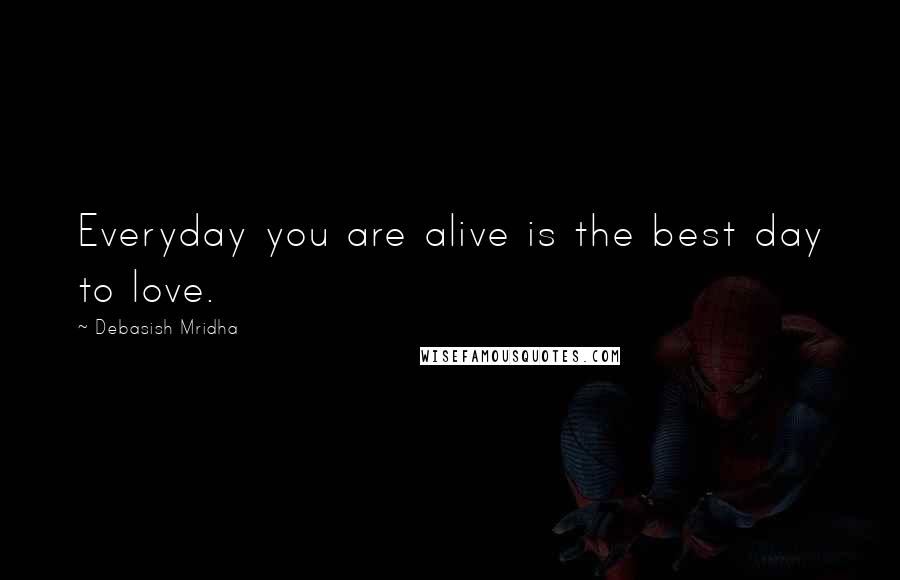 Debasish Mridha Quotes: Everyday you are alive is the best day to love.