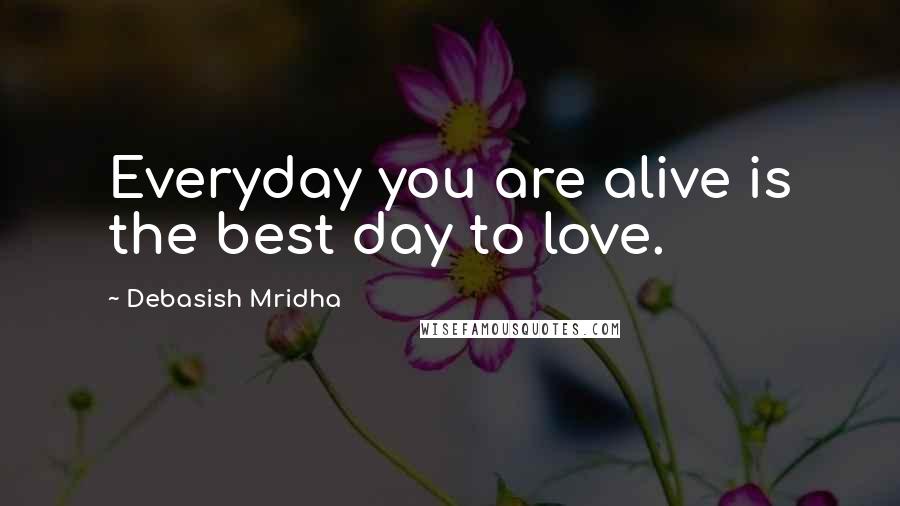 Debasish Mridha Quotes: Everyday you are alive is the best day to love.