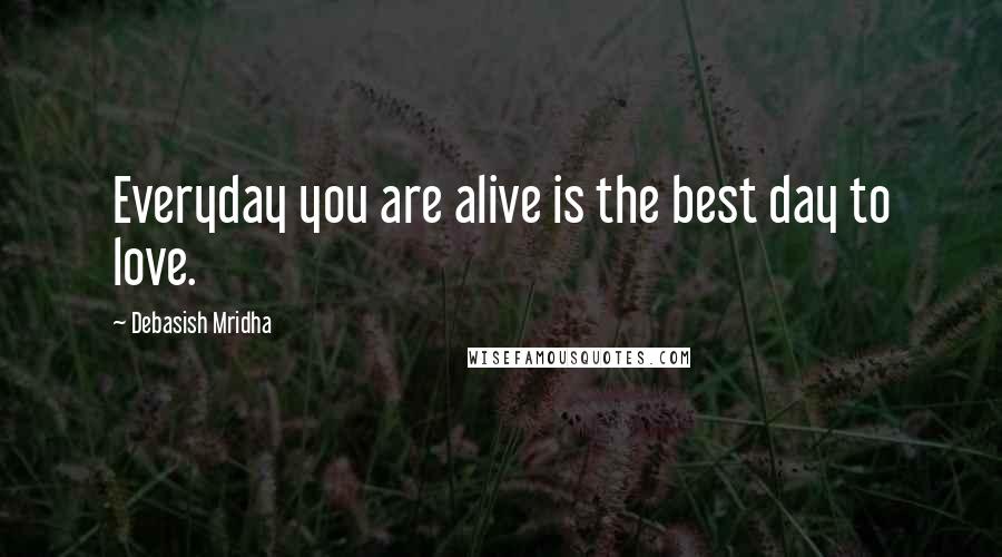 Debasish Mridha Quotes: Everyday you are alive is the best day to love.