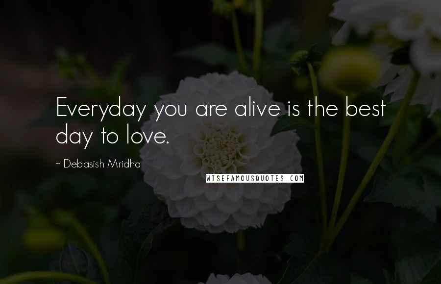 Debasish Mridha Quotes: Everyday you are alive is the best day to love.