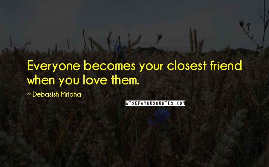 Debasish Mridha Quotes: Everyone becomes your closest friend when you love them.