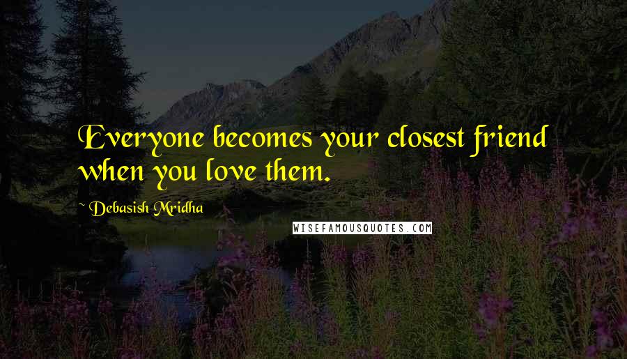 Debasish Mridha Quotes: Everyone becomes your closest friend when you love them.