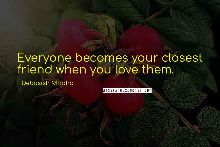 Debasish Mridha Quotes: Everyone becomes your closest friend when you love them.