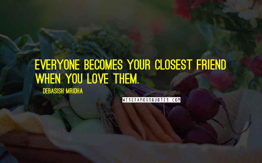 Debasish Mridha Quotes: Everyone becomes your closest friend when you love them.