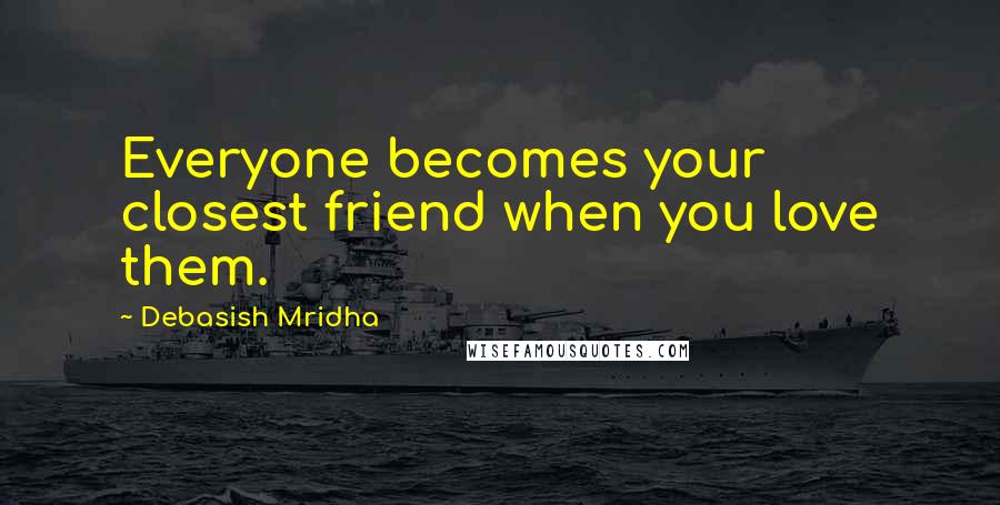 Debasish Mridha Quotes: Everyone becomes your closest friend when you love them.