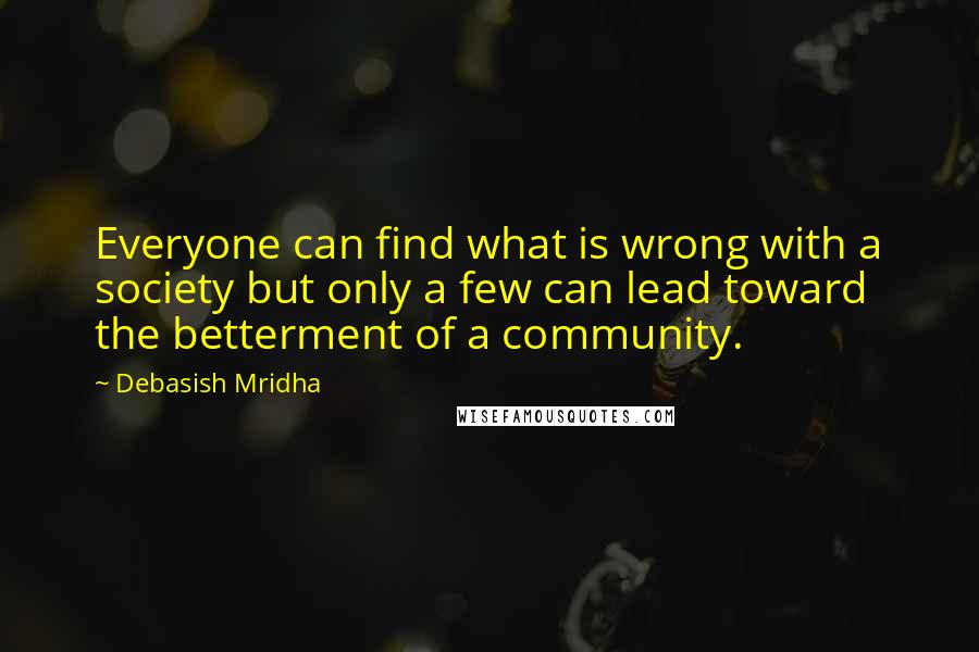 Debasish Mridha Quotes: Everyone can find what is wrong with a society but only a few can lead toward the betterment of a community.