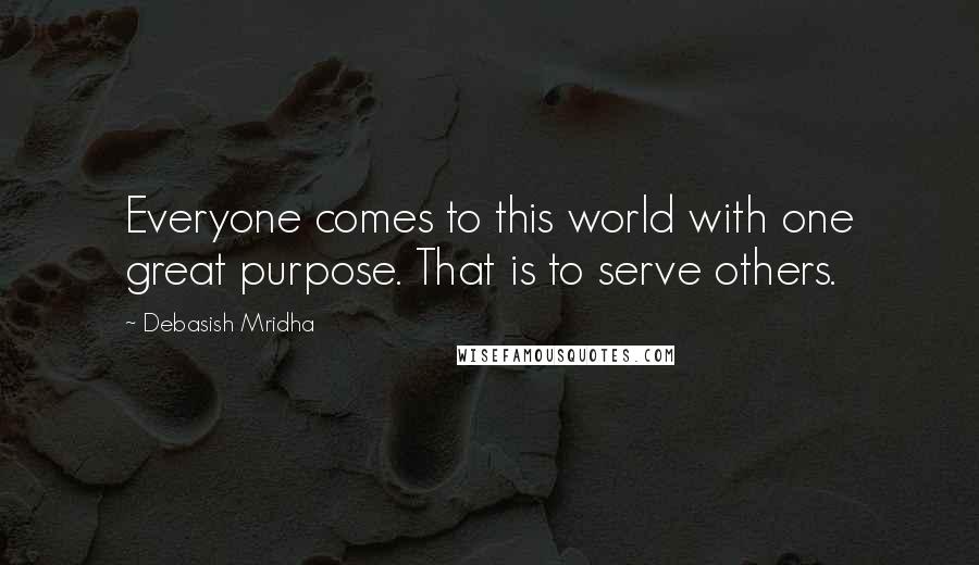 Debasish Mridha Quotes: Everyone comes to this world with one great purpose. That is to serve others.