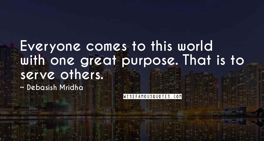 Debasish Mridha Quotes: Everyone comes to this world with one great purpose. That is to serve others.