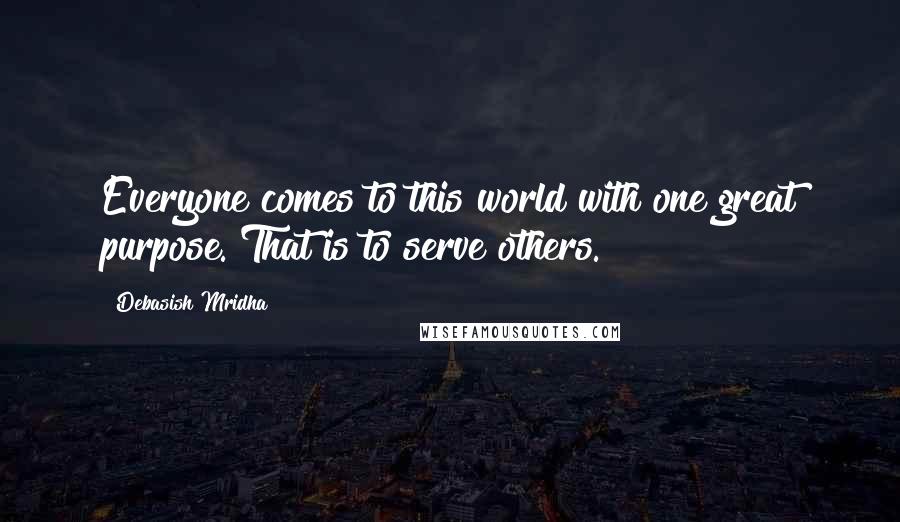 Debasish Mridha Quotes: Everyone comes to this world with one great purpose. That is to serve others.