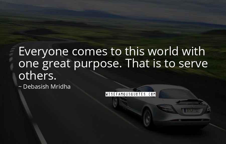 Debasish Mridha Quotes: Everyone comes to this world with one great purpose. That is to serve others.