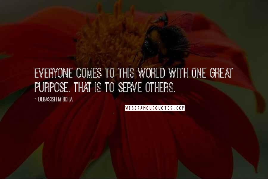 Debasish Mridha Quotes: Everyone comes to this world with one great purpose. That is to serve others.