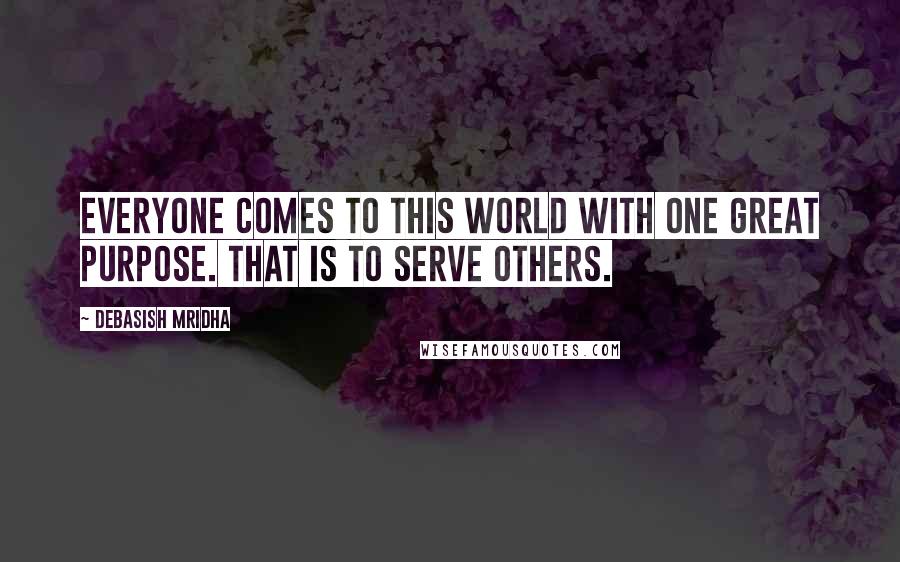Debasish Mridha Quotes: Everyone comes to this world with one great purpose. That is to serve others.