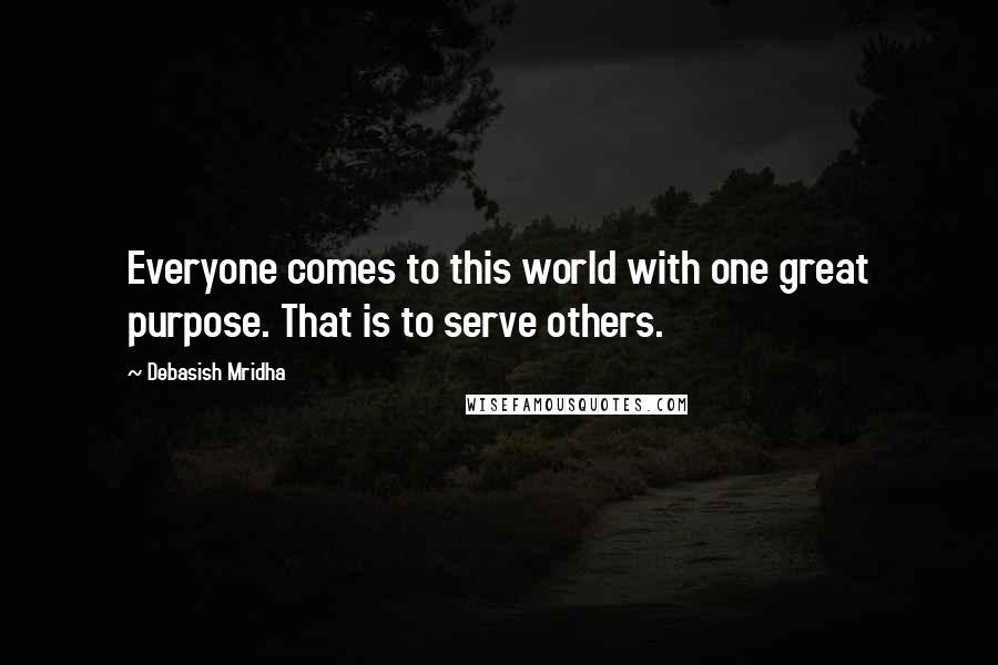 Debasish Mridha Quotes: Everyone comes to this world with one great purpose. That is to serve others.