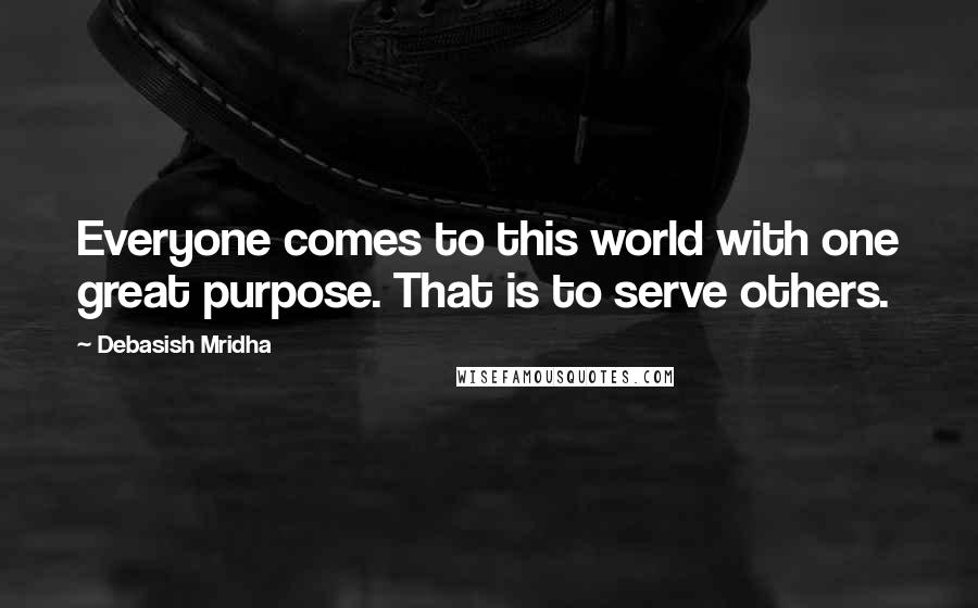 Debasish Mridha Quotes: Everyone comes to this world with one great purpose. That is to serve others.