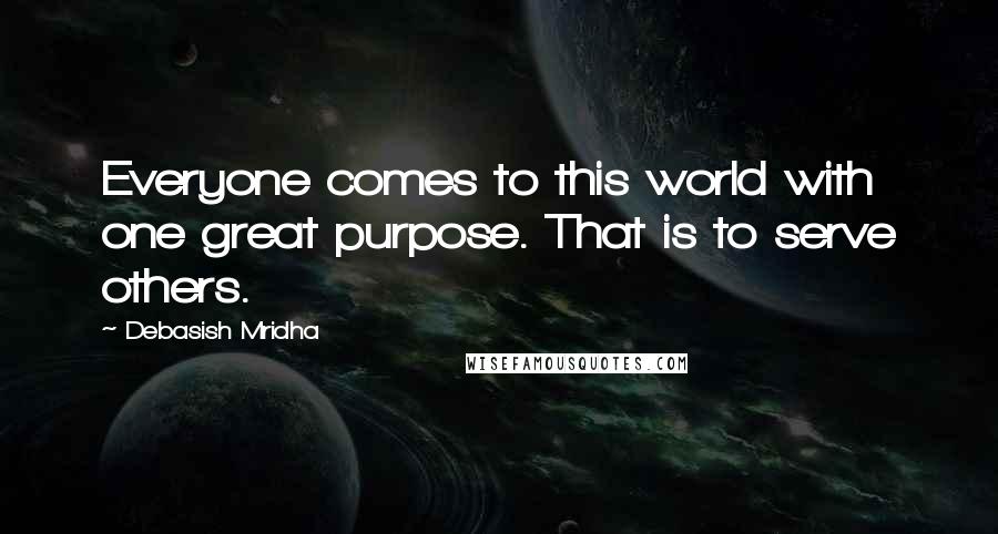 Debasish Mridha Quotes: Everyone comes to this world with one great purpose. That is to serve others.