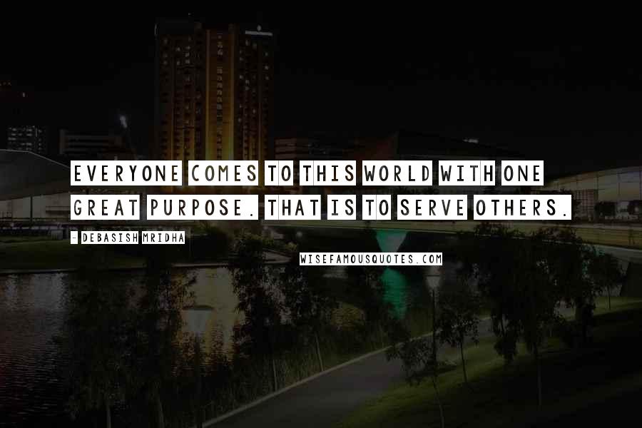 Debasish Mridha Quotes: Everyone comes to this world with one great purpose. That is to serve others.