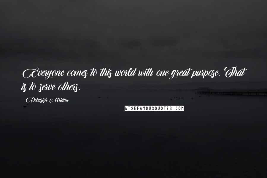 Debasish Mridha Quotes: Everyone comes to this world with one great purpose. That is to serve others.