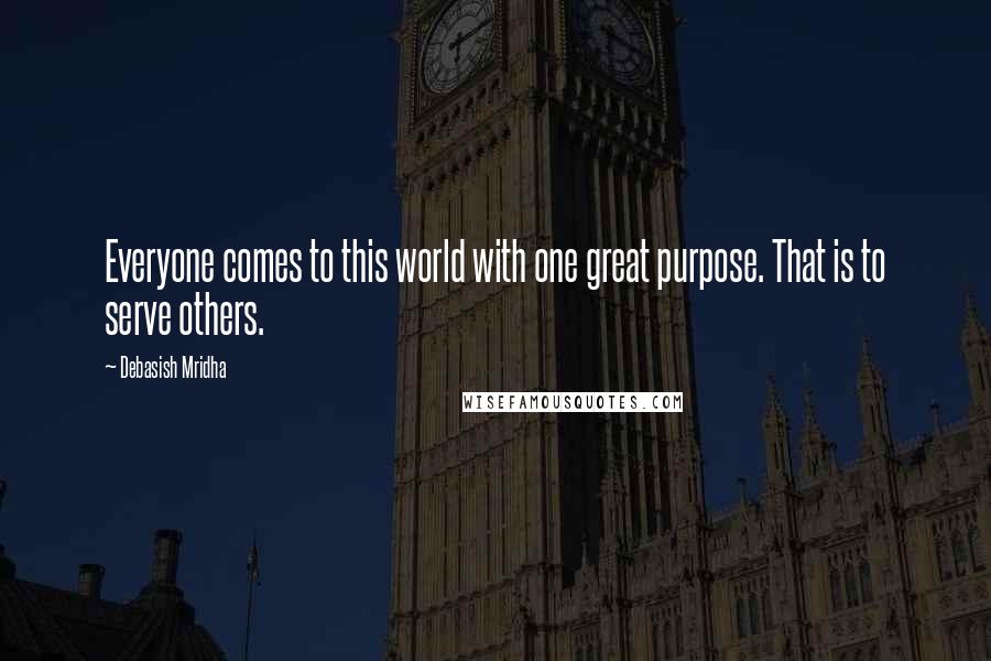 Debasish Mridha Quotes: Everyone comes to this world with one great purpose. That is to serve others.