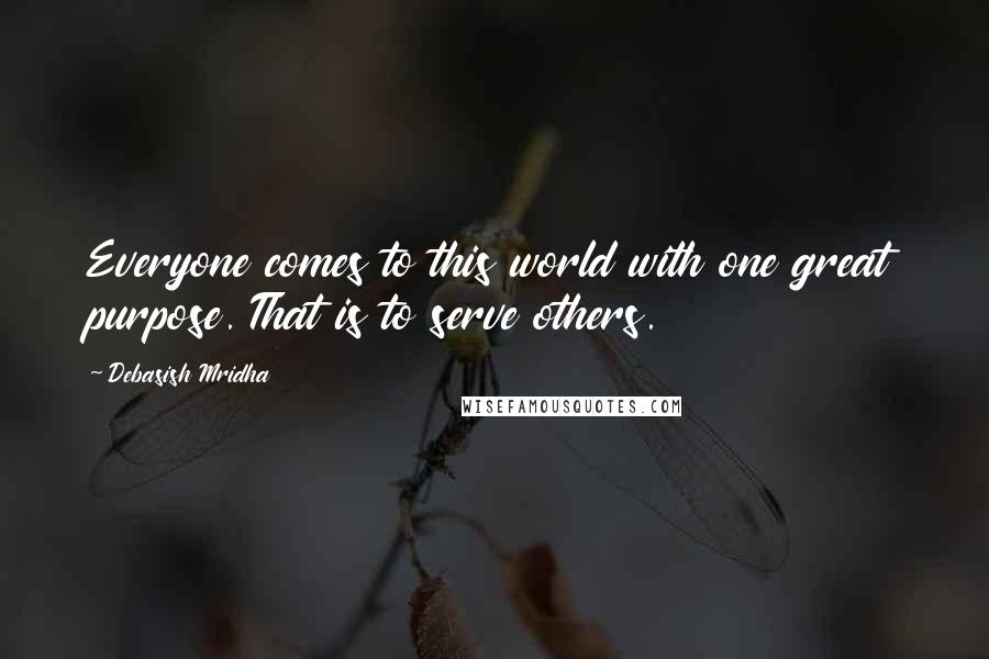 Debasish Mridha Quotes: Everyone comes to this world with one great purpose. That is to serve others.