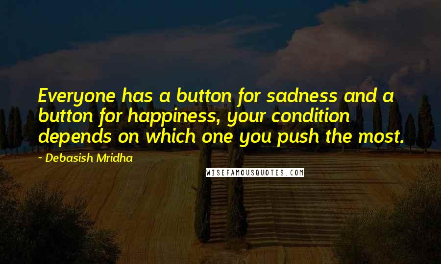 Debasish Mridha Quotes: Everyone has a button for sadness and a button for happiness, your condition depends on which one you push the most.
