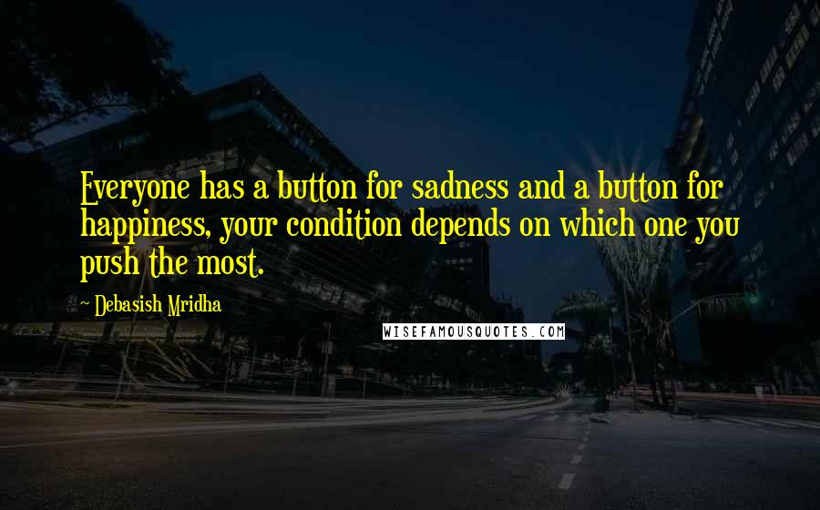 Debasish Mridha Quotes: Everyone has a button for sadness and a button for happiness, your condition depends on which one you push the most.