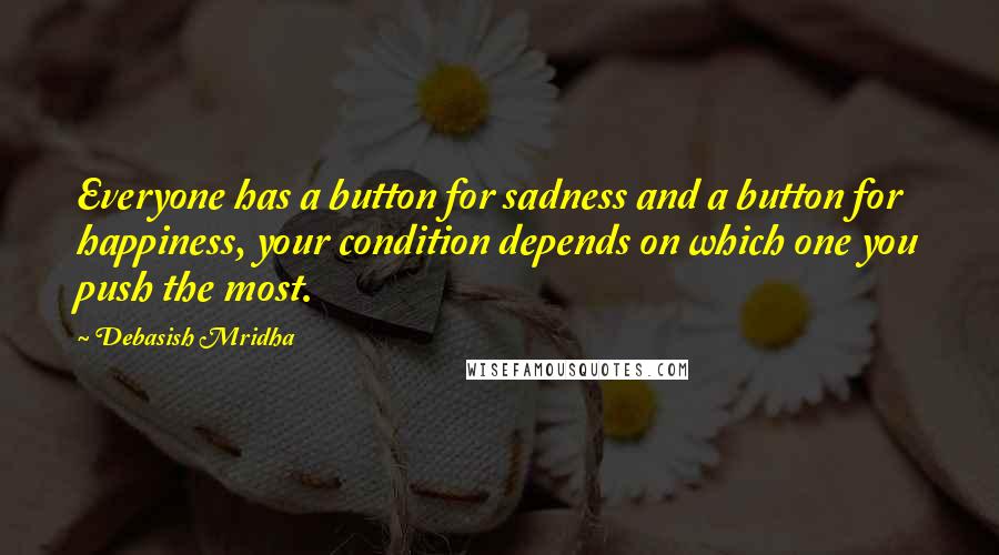 Debasish Mridha Quotes: Everyone has a button for sadness and a button for happiness, your condition depends on which one you push the most.