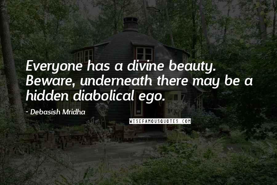 Debasish Mridha Quotes: Everyone has a divine beauty. Beware, underneath there may be a hidden diabolical ego.