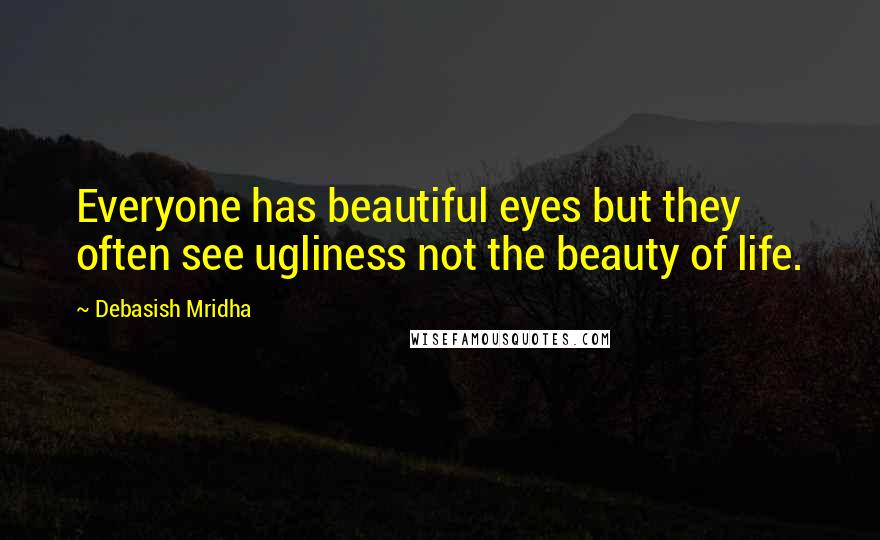 Debasish Mridha Quotes: Everyone has beautiful eyes but they often see ugliness not the beauty of life.