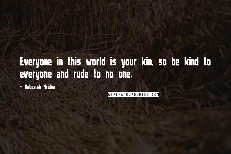 Debasish Mridha Quotes: Everyone in this world is your kin, so be kind to everyone and rude to no one.