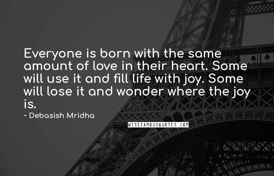 Debasish Mridha Quotes: Everyone is born with the same amount of love in their heart. Some will use it and fill life with joy. Some will lose it and wonder where the joy is.