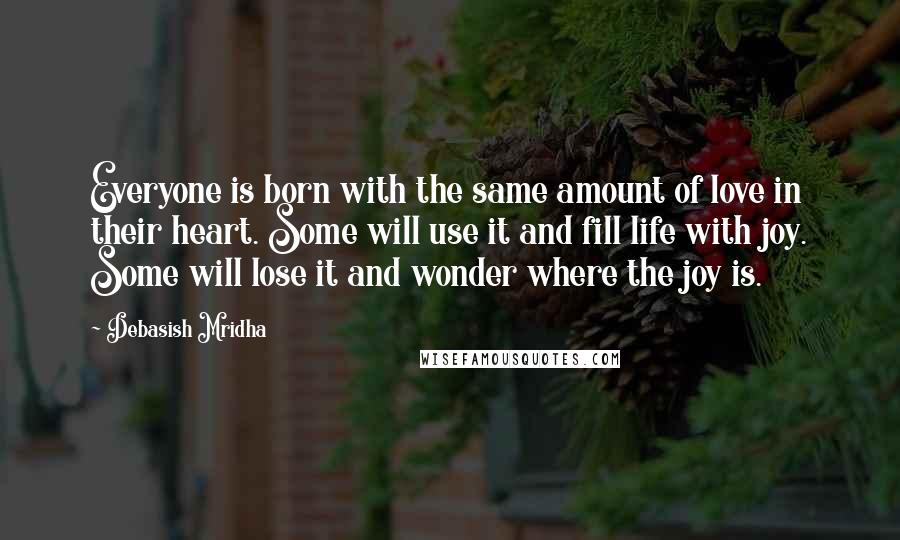 Debasish Mridha Quotes: Everyone is born with the same amount of love in their heart. Some will use it and fill life with joy. Some will lose it and wonder where the joy is.