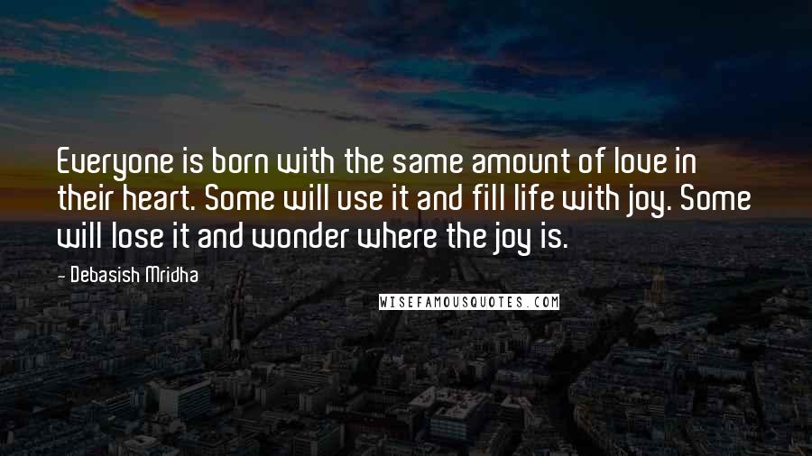Debasish Mridha Quotes: Everyone is born with the same amount of love in their heart. Some will use it and fill life with joy. Some will lose it and wonder where the joy is.