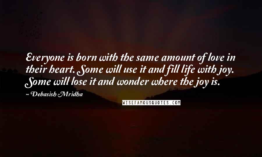 Debasish Mridha Quotes: Everyone is born with the same amount of love in their heart. Some will use it and fill life with joy. Some will lose it and wonder where the joy is.