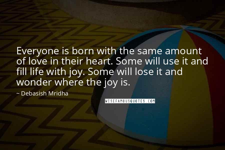 Debasish Mridha Quotes: Everyone is born with the same amount of love in their heart. Some will use it and fill life with joy. Some will lose it and wonder where the joy is.
