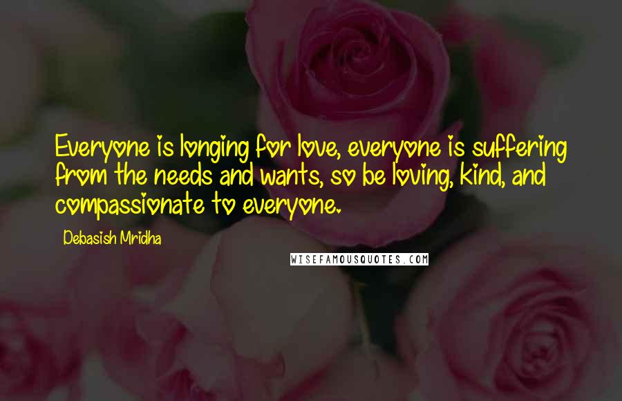 Debasish Mridha Quotes: Everyone is longing for love, everyone is suffering from the needs and wants, so be loving, kind, and compassionate to everyone.