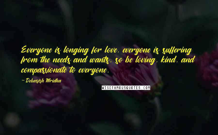 Debasish Mridha Quotes: Everyone is longing for love, everyone is suffering from the needs and wants, so be loving, kind, and compassionate to everyone.