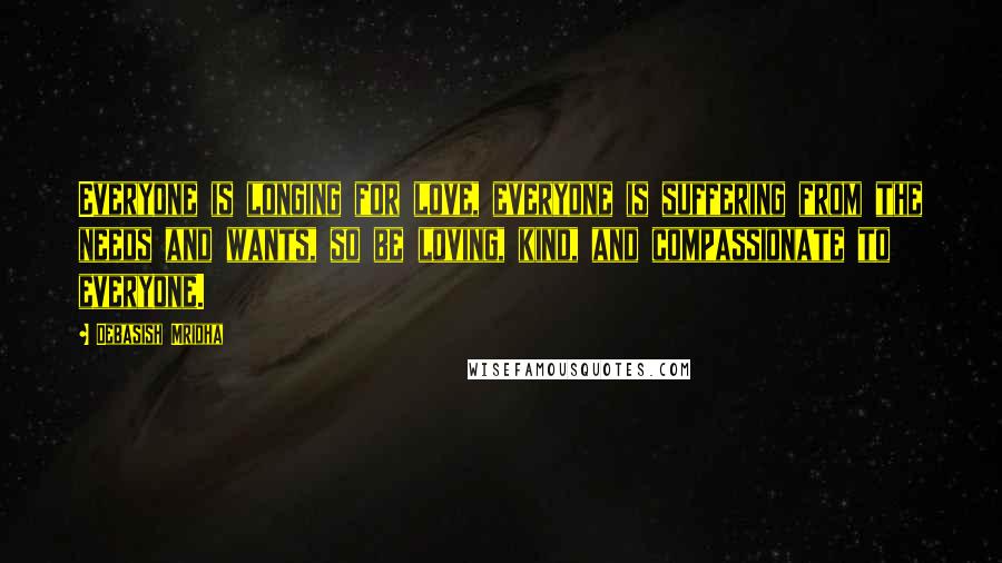 Debasish Mridha Quotes: Everyone is longing for love, everyone is suffering from the needs and wants, so be loving, kind, and compassionate to everyone.