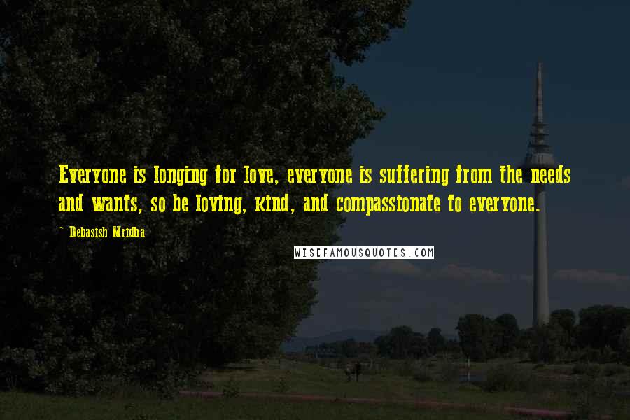Debasish Mridha Quotes: Everyone is longing for love, everyone is suffering from the needs and wants, so be loving, kind, and compassionate to everyone.