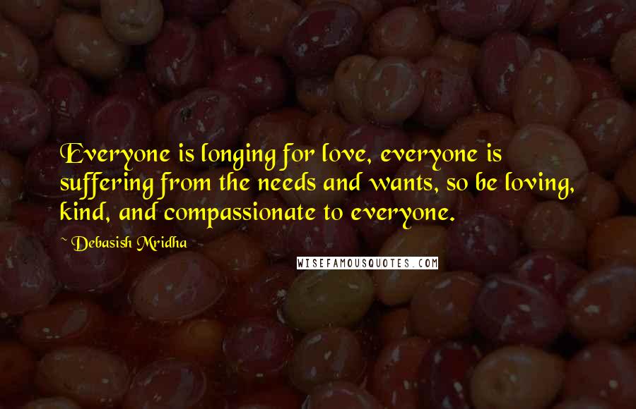 Debasish Mridha Quotes: Everyone is longing for love, everyone is suffering from the needs and wants, so be loving, kind, and compassionate to everyone.