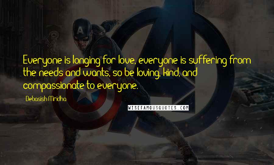 Debasish Mridha Quotes: Everyone is longing for love, everyone is suffering from the needs and wants, so be loving, kind, and compassionate to everyone.