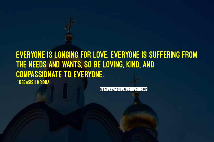 Debasish Mridha Quotes: Everyone is longing for love, everyone is suffering from the needs and wants, so be loving, kind, and compassionate to everyone.