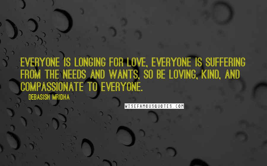 Debasish Mridha Quotes: Everyone is longing for love, everyone is suffering from the needs and wants, so be loving, kind, and compassionate to everyone.