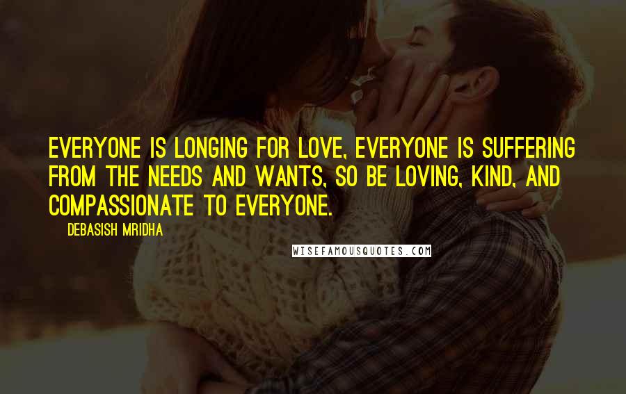 Debasish Mridha Quotes: Everyone is longing for love, everyone is suffering from the needs and wants, so be loving, kind, and compassionate to everyone.
