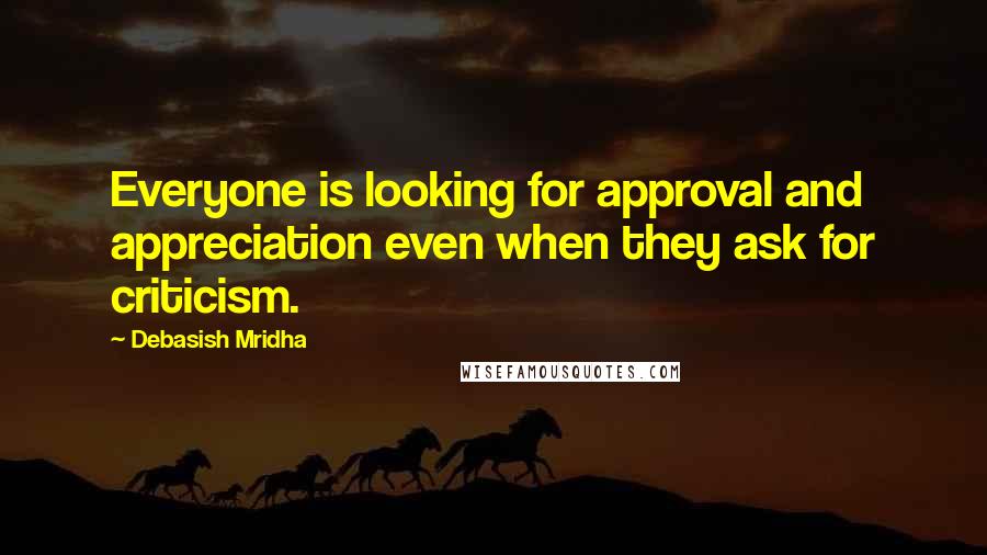 Debasish Mridha Quotes: Everyone is looking for approval and appreciation even when they ask for criticism.