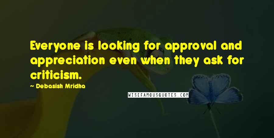 Debasish Mridha Quotes: Everyone is looking for approval and appreciation even when they ask for criticism.